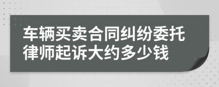 车辆买卖合同纠纷委托律师起诉大约多少钱