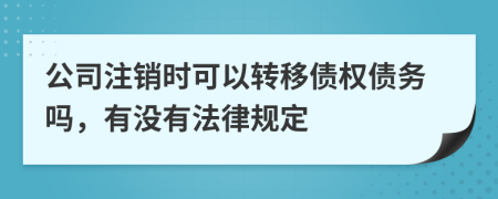 公司注销时可以转移债权债务吗，有没有法律规定