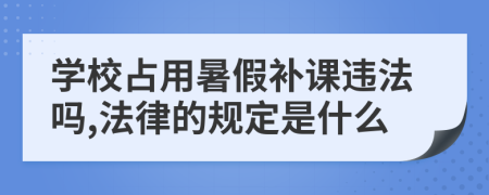 学校占用暑假补课违法吗,法律的规定是什么