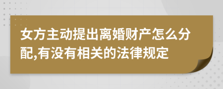 女方主动提出离婚财产怎么分配,有没有相关的法律规定