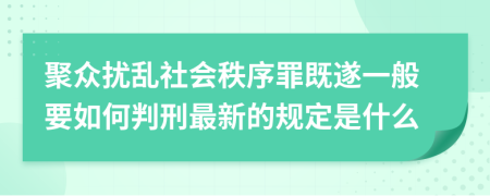 聚众扰乱社会秩序罪既遂一般要如何判刑最新的规定是什么