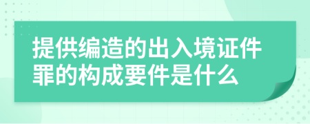 提供编造的出入境证件罪的构成要件是什么