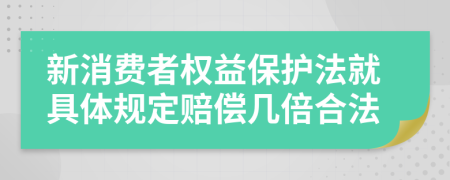 新消费者权益保护法就具体规定赔偿几倍合法