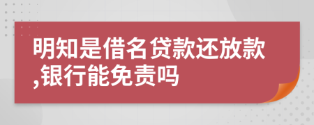 明知是借名贷款还放款,银行能免责吗