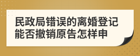 民政局错误的离婚登记能否撤销原告怎样申