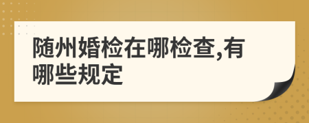 随州婚检在哪检查,有哪些规定