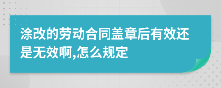 涂改的劳动合同盖章后有效还是无效啊,怎么规定