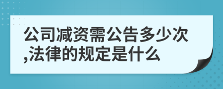 公司减资需公告多少次,法律的规定是什么