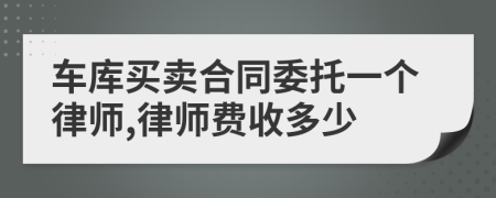 车库买卖合同委托一个律师,律师费收多少