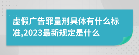 虚假广告罪量刑具体有什么标准,2023最新规定是什么