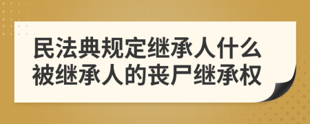 民法典规定继承人什么被继承人的丧尸继承权