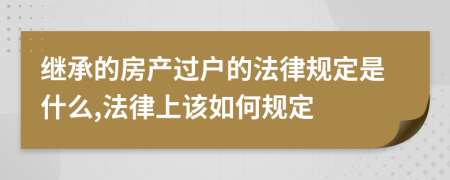 继承的房产过户的法律规定是什么,法律上该如何规定