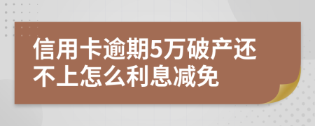 信用卡逾期5万破产还不上怎么利息减免