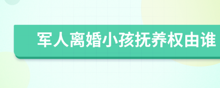 军人离婚小孩抚养权由谁