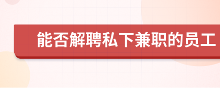 能否解聘私下兼职的员工