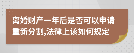 离婚财产一年后是否可以申请重新分割,法律上该如何规定