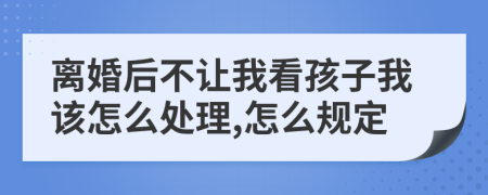 离婚后不让我看孩子我该怎么处理,怎么规定