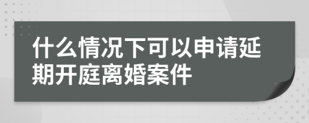 什么情况下可以申请延期开庭离婚案件