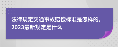 法律规定交通事故赔偿标准是怎样的,2023最新规定是什么