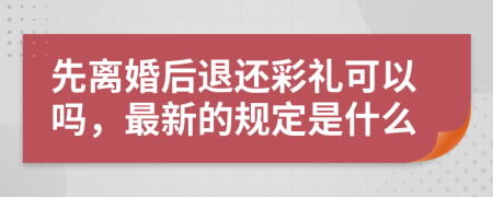 先离婚后退还彩礼可以吗，最新的规定是什么