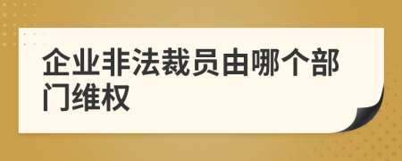 企业非法裁员由哪个部门维权