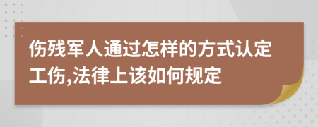 伤残军人通过怎样的方式认定工伤,法律上该如何规定