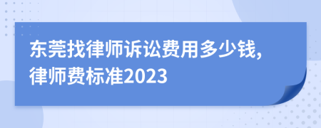 东莞找律师诉讼费用多少钱,律师费标准2023