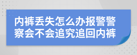 内裤丢失怎么办报警警察会不会追究追回内裤