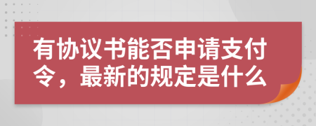 有协议书能否申请支付令，最新的规定是什么