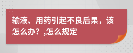 输液、用药引起不良后果，该怎么办？,怎么规定