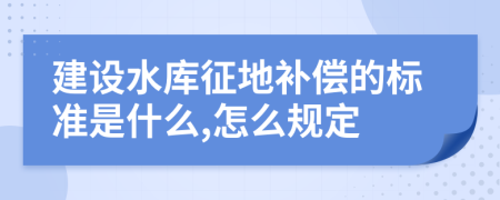 建设水库征地补偿的标准是什么,怎么规定