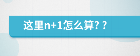 这里n+1怎么算? ?