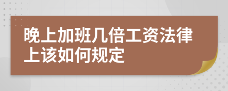 晚上加班几倍工资法律上该如何规定