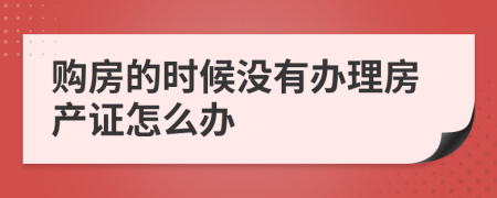 购房的时候没有办理房产证怎么办