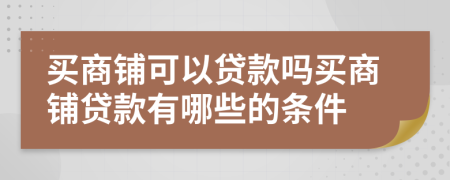买商铺可以贷款吗买商铺贷款有哪些的条件