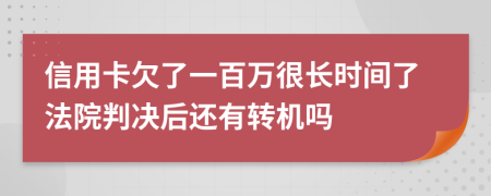 信用卡欠了一百万很长时间了法院判决后还有转机吗