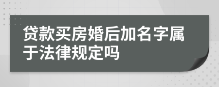 贷款买房婚后加名字属于法律规定吗