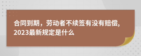 合同到期，劳动者不续签有没有赔偿,2023最新规定是什么