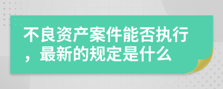 不良资产案件能否执行，最新的规定是什么