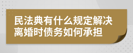 民法典有什么规定解决离婚时债务如何承担