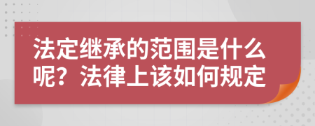 法定继承的范围是什么呢？法律上该如何规定