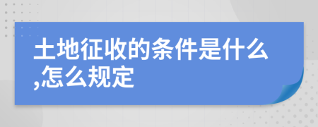 土地征收的条件是什么,怎么规定