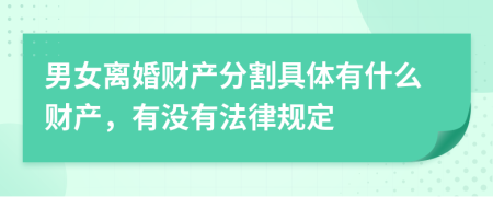 男女离婚财产分割具体有什么财产，有没有法律规定