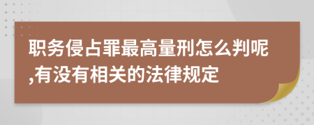 职务侵占罪最高量刑怎么判呢,有没有相关的法律规定