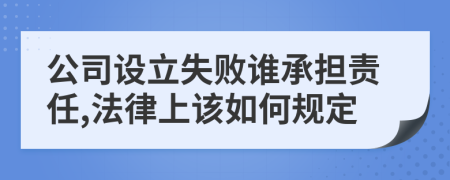 公司设立失败谁承担责任,法律上该如何规定