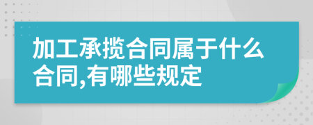 加工承揽合同属于什么合同,有哪些规定