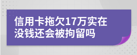 信用卡拖欠17万实在没钱还会被拘留吗