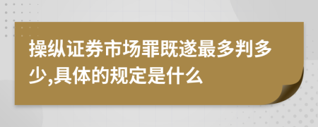 操纵证券市场罪既遂最多判多少,具体的规定是什么