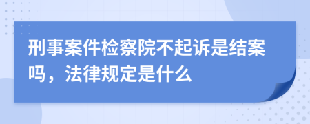 刑事案件检察院不起诉是结案吗，法律规定是什么