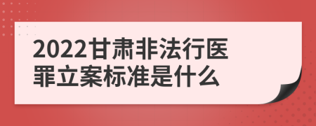 2022甘肃非法行医罪立案标准是什么